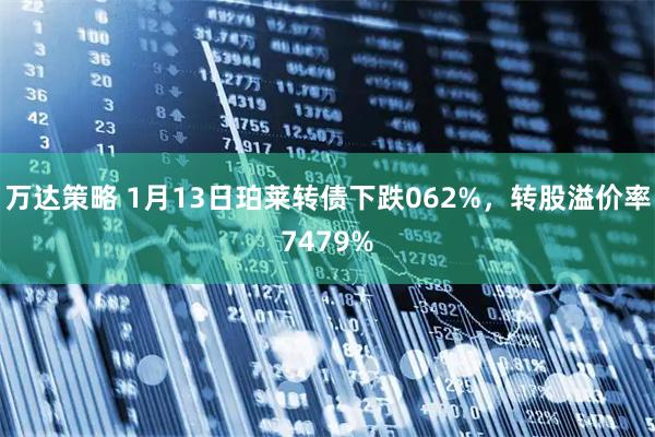 万达策略 1月13日珀莱转债下跌062%，转股溢价率7479%