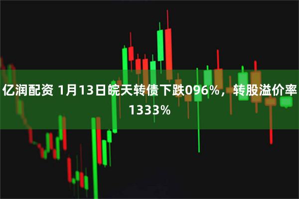 亿润配资 1月13日皖天转债下跌096%，转股溢价率1333%