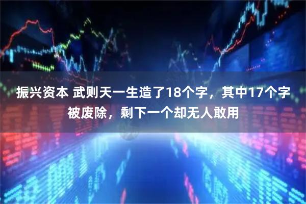 振兴资本 武则天一生造了18个字，其中17个字被废除，剩下一个却无人敢用