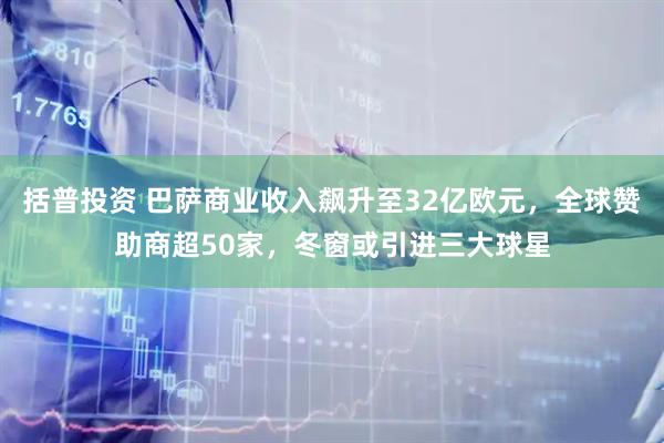 括普投资 巴萨商业收入飙升至32亿欧元，全球赞助商超50家，冬窗或引进三大球星