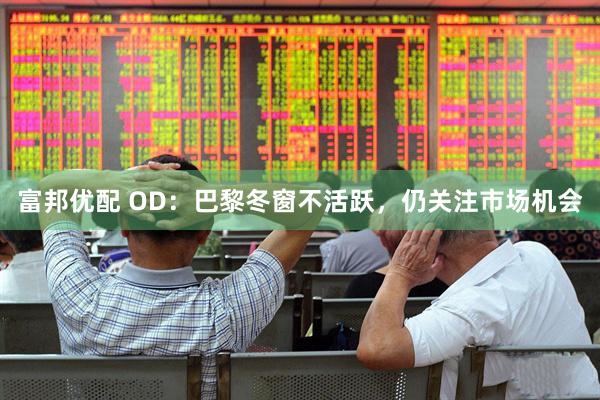 富邦优配 OD：巴黎冬窗不活跃，仍关注市场机会