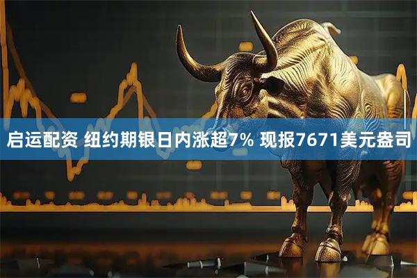 启运配资 纽约期银日内涨超7% 现报7671美元盎司