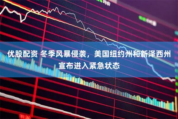 优股配资 冬季风暴侵袭，美国纽约州和新泽西州宣布进入紧急状态