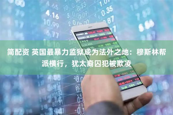 简配资 英国最暴力监狱成为法外之地：穆斯林帮派横行，犹太裔囚犯被欺凌
