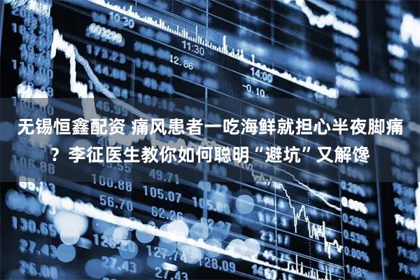 无锡恒鑫配资 痛风患者一吃海鲜就担心半夜脚痛？李征医生教你如何聪明“避坑”又解馋