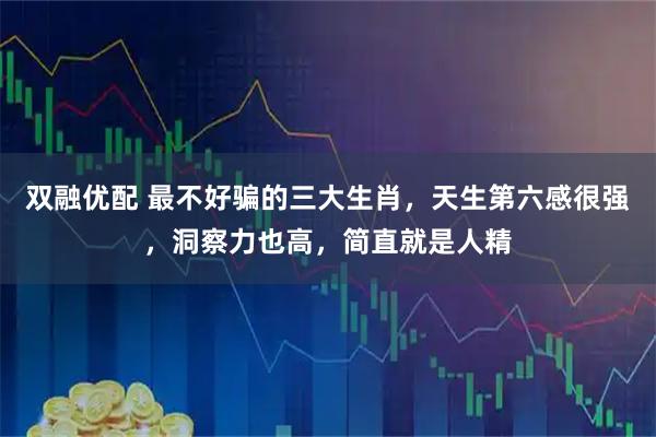 双融优配 最不好骗的三大生肖，天生第六感很强，洞察力也高，简直就是人精