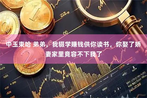 中玉束哈 弟弟，我辍学赚钱供你读书，你娶了娇妻家里竟容不下我了