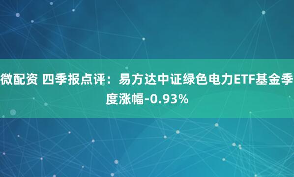 微配资 四季报点评：易方达中证绿色电力ETF基金季度涨幅-0.93%