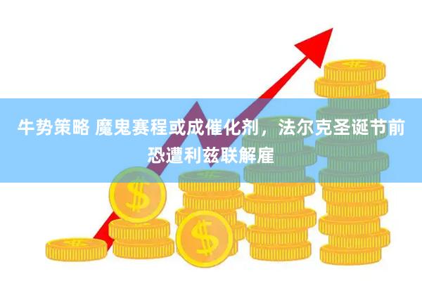 牛势策略 魔鬼赛程或成催化剂，法尔克圣诞节前恐遭利兹联解雇