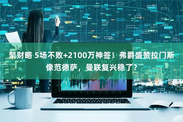 聚财略 5场不败+2100万神签！弗爵盛赞拉门斯像范德萨，曼联复兴稳了？