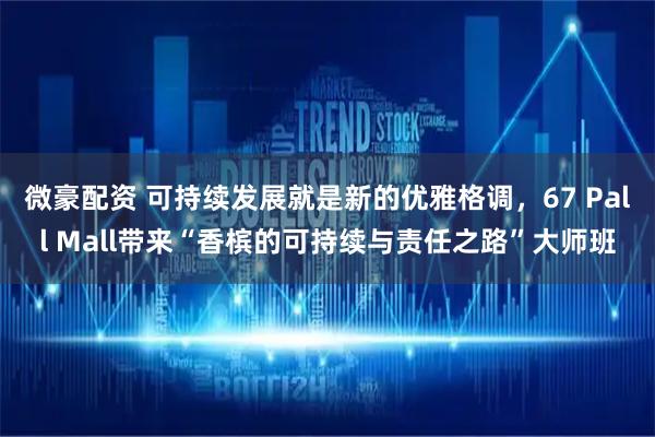 微豪配资 可持续发展就是新的优雅格调，67 Pall Mall带来“香槟的可持续与责任之路”大师班