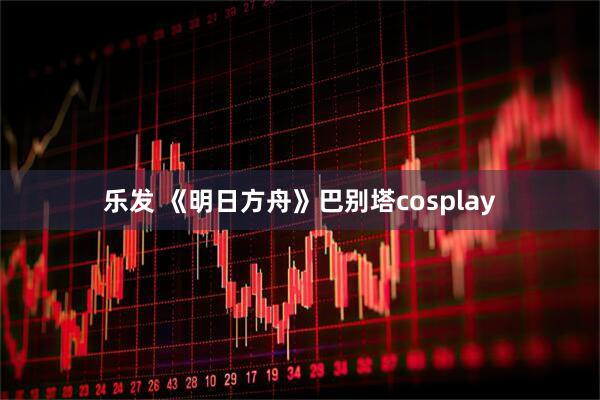 乐发 《明日方舟》巴别塔cosplay