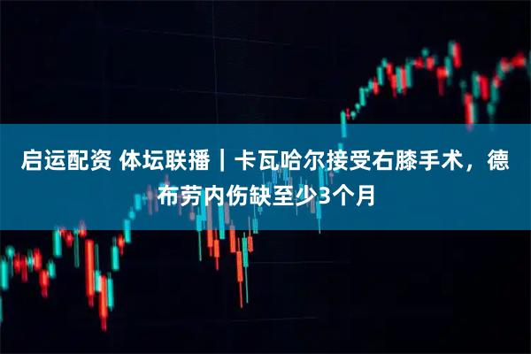 启运配资 体坛联播｜卡瓦哈尔接受右膝手术，德布劳内伤缺至少3个月