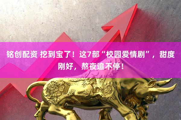 铭创配资 挖到宝了！这7部“校园爱情剧”，甜度刚好，熬夜追不停！