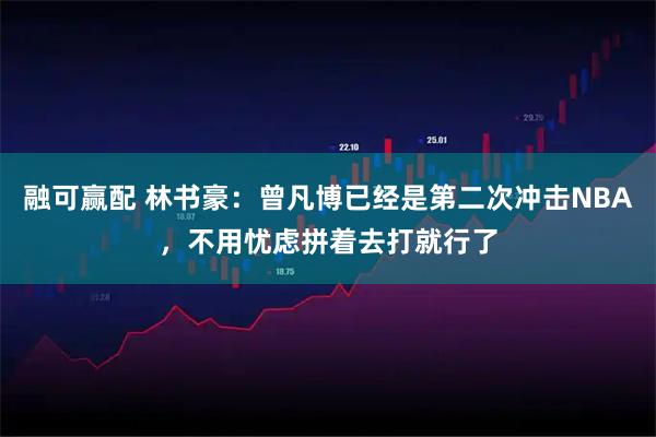融可赢配 林书豪：曾凡博已经是第二次冲击NBA，不用忧虑拼着去打就行了
