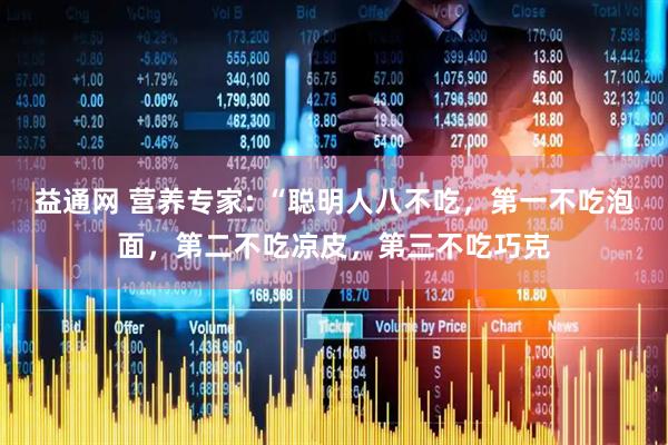 益通网 营养专家: “聪明人八不吃，第一不吃泡面，第二不吃凉皮，第三不吃巧克