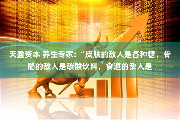 天盈资本 养生专家: “皮肤的敌人是各种糖，骨骼的敌人是碳酸饮料，食道的敌人是