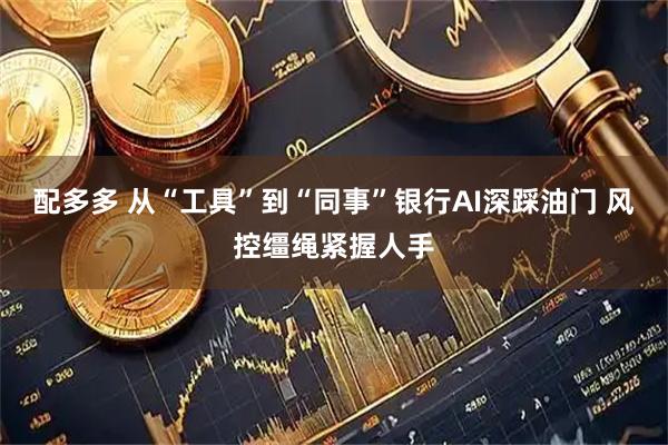配多多 从“工具”到“同事”银行AI深踩油门 风控缰绳紧握人手